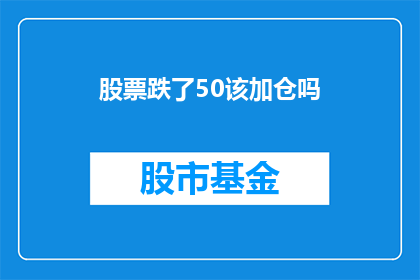 股票跌了50该加仓吗(在股票价格下跌50的情况下，是否应该考虑加仓？)