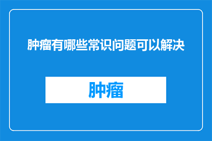 肿瘤有哪些常识问题可以解决(哪些肿瘤相关的问题可以通过科学方法得到解答？)