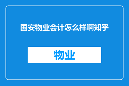 国安物业会计怎么样啊知乎(如何评价国安物业的会计职位？知乎上的用户们有何见解？)