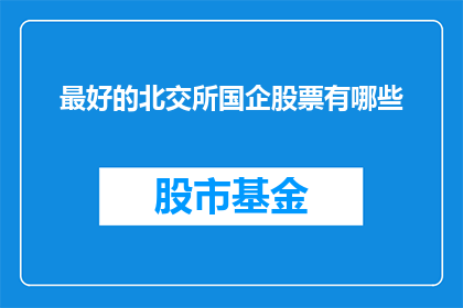 最好的北交所国企股票有哪些(哪些北交所国企股票是投资者最推崇的？)