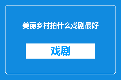 美丽乡村拍什么戏剧最好(在美丽乡村拍摄戏剧，应该选择哪些主题和场景？)