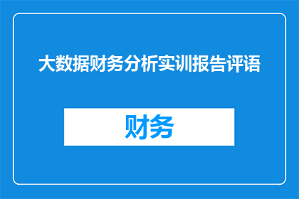 大数据财务分析实训报告评语(如何撰写一份高质量的大数据财务分析实训报告评语？)