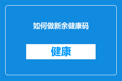 如何做新余健康码(如何制作新余的健康码？)