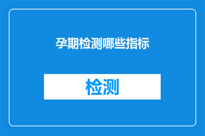 孕期检测哪些指标(孕期检测的关键指标有哪些？)