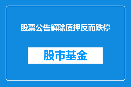 股票公告解除质押反而跌停(股票公告解除质押后却遭遇跌停，投资者应如何应对？)