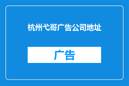 杭州弋哥广告公司地址(杭州弋哥广告公司的具体地址是什么？)