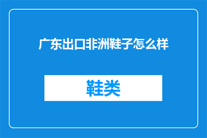 广东出口非洲鞋子怎么样(广东制造的鞋子出口非洲，品质与价格如何？)