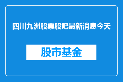 四川九洲股票股吧最新消息今天(四川九洲股票最新动态：股吧中今日有哪些值得关注的最新消息？)