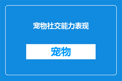 宠物社交能力表现(宠物社交能力表现：您家的宠物是否具备良好的社交技巧？)