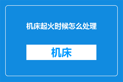 机床起火时候怎么处理(面对机床起火的紧急情况，我们应该如何妥善处理？)