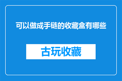 可以做成手链的收藏盒有哪些(哪些手链收藏盒可以做成手链？)