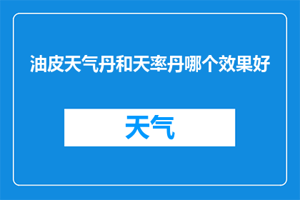 油皮天气丹和天率丹哪个效果好(哪种护肤产品更胜一筹：油皮适用的天气丹还是天率丹？)