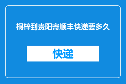 桐梓到贵阳寄顺丰快递要多久(从桐梓到贵阳寄顺丰快递需要多长时间？)