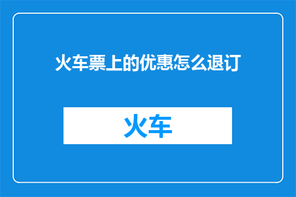 火车票上的优惠怎么退订(如何取消火车票上的优惠？)