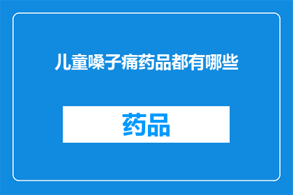 儿童嗓子痛药品都有哪些(儿童嗓子痛的药品种类有哪些？)