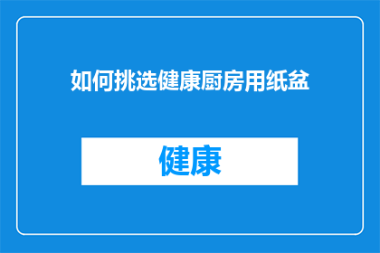 如何挑选健康厨房用纸盆(您知道如何挑选出健康且适合厨房使用的纸盆吗？)