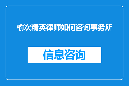 榆次精英律师如何咨询事务所(榆次地区的精英律师如何咨询事务所？)