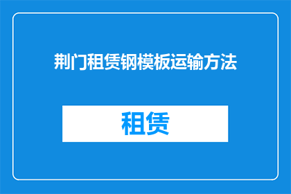 荆门租赁钢模板运输方法(如何安全高效地在荆门地区租赁钢模板？)