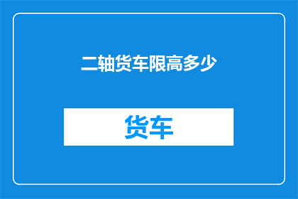 二轴货车限高多少(二轴货车的限高标准是多少？)
