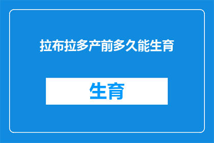 拉布拉多产前多久能生育(拉布拉多犬在生产前需要多久才能顺利怀孕？)