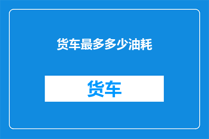 货车最多多少油耗(货车油耗之谜：最多能承受多少油费？)