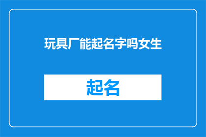 玩具厂能起名字吗女生(能否为玩具厂起一个吸引人的名字？)