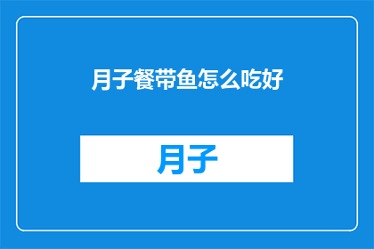 月子餐带鱼怎么吃好(如何制作美味的月子餐带鱼？)