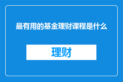 最有用的基金理财课程是什么(您认为哪类基金理财课程最为实用？)