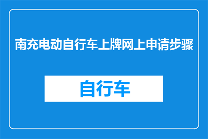 南充电动自行车上牌网上申请步骤(如何在网上完成南充电动自行车的上牌申请？)
