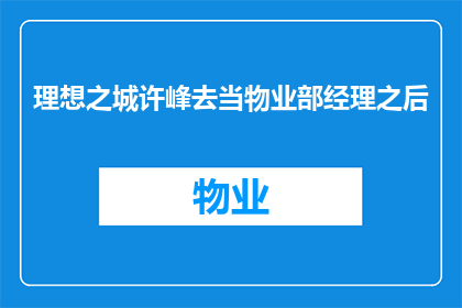 理想之城许峰去当物业部经理之后(理想之城：许峰为何选择投身物业部经理的职位？)