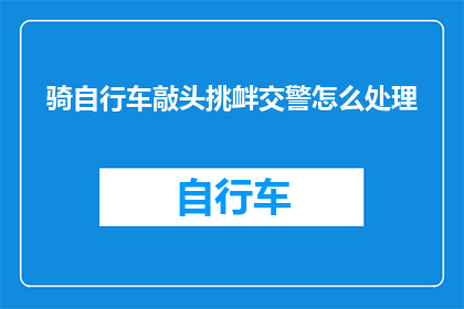 骑自行车敲头挑衅交警怎么处理(当一个骑自行车的人故意挑衅交警，并试图通过敲头来引起注意时，应该如何妥善处理这一行为？)