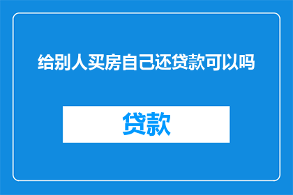 给别人买房自己还贷款可以吗(是否能够自己承担买房贷款，而无需他人出资？)