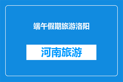 端午假期旅游洛阳(端午节期间，您是否计划去洛阳旅游？)