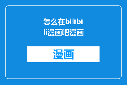怎么在bilibili漫画吧漫画(如何探索并享受在Bilibili漫画吧的漫画世界？)