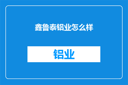 鑫鲁泰铝业怎么样(鑫鲁泰铝业的运营状况如何？)