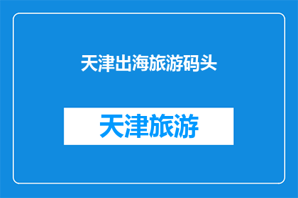 天津出海旅游码头(天津的海上旅游门户：您是否已经探索过这座迷人的码头？)