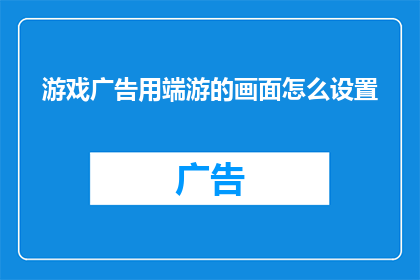游戏广告用端游的画面怎么设置(如何优化端游画面设置以提升游戏体验？)