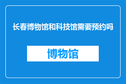 长春博物馆和科技馆需要预约吗(长春博物馆与科技馆是否需预约参观？)