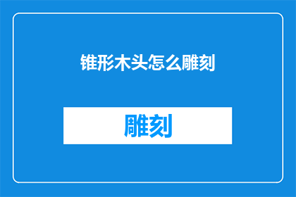 锥形木头怎么雕刻(如何雕刻出精致的锥形木头艺术品？)