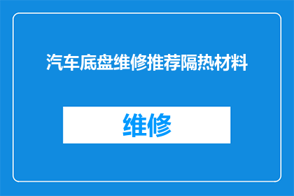 汽车底盘维修推荐隔热材料(汽车底盘维修中，您是否考虑过使用隔热材料来提高维修效率和保护车辆？)