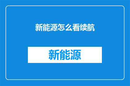 新能源怎么看续航(新能源车辆的续航能力：我们该如何评估和理解？)