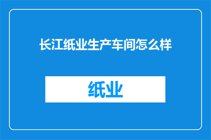 长江纸业生产车间怎么样(长江纸业生产车间的工作环境如何？)