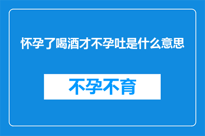 怀孕了喝酒才不孕吐是什么意思(怀孕后仅因饮酒而未经历孕吐现象，这究竟意味着什么？)