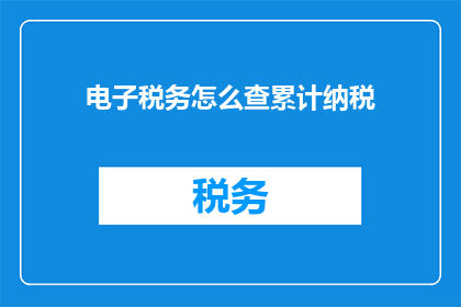 电子税务怎么查累计纳税(如何查询电子税务系统中的累计纳税记录？)
