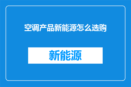 空调产品新能源怎么选购(如何选购适合的空调产品以支持新能源？)