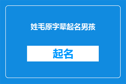 姓毛原字辈起名男孩(如何为姓毛的家族中即将出生的男孩选择具有传统文化底蕴和吉祥寓意的名字？)