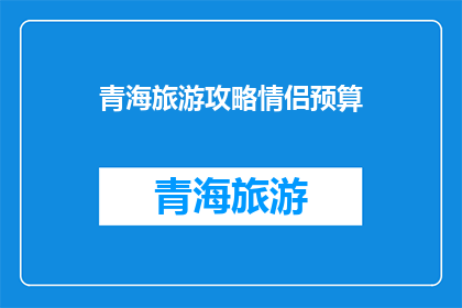 青海旅游攻略情侣预算(青海情侣旅游攻略：预算有限，如何规划一次浪漫之旅？)