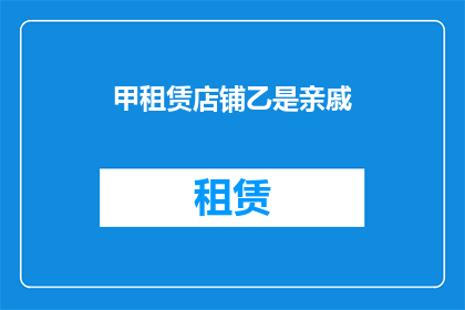 甲租赁店铺乙是亲戚(甲租赁店铺给乙，这背后隐藏着怎样的秘密？)