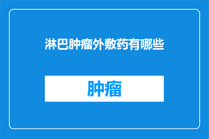 淋巴肿瘤外敷药有哪些(淋巴肿瘤治疗中，外敷药物的种类有哪些？)