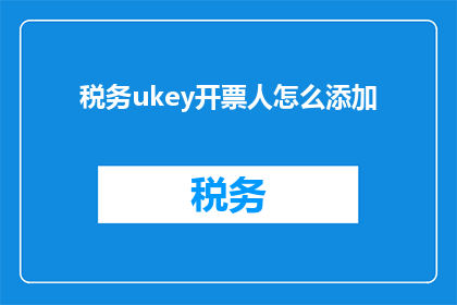 税务ukey开票人怎么添加(如何为税务ukey开票人添加信息？)